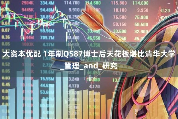 大资本优配 1年制QS87博士后天花板堪比清华大学_管理_and_研究