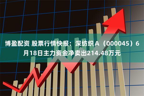 博盈配资 股票行情快报：深纺织Ａ（000045）6月18日主力资金净卖出214.48万元